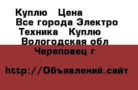 Куплю › Цена ­ 2 000 - Все города Электро-Техника » Куплю   . Вологодская обл.,Череповец г.